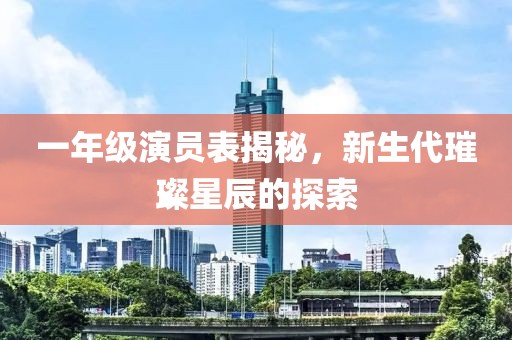 一年级演员表揭秘，新生代璀璨星辰的探索