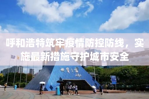 呼和浩特筑牢疫情防控防线，实施最新措施守护城市安全