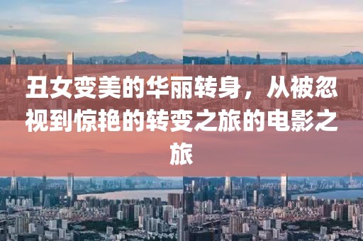 丑女变美的华丽转身，从被忽视到惊艳的转变之旅的电影之旅