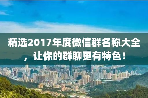 精选2017年度微信群名称大全，让你的群聊更有特色！