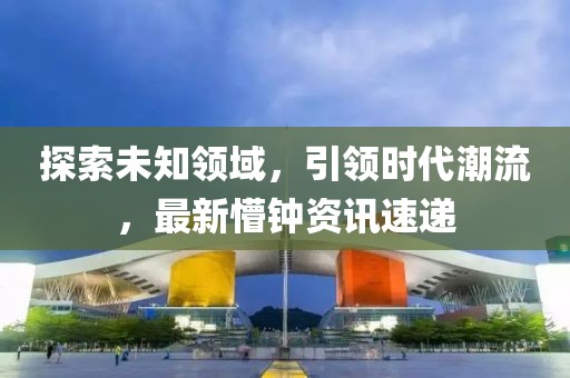 探索未知领域，引领时代潮流，最新懵钟资讯速递