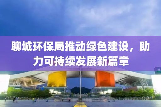 聊城环保局推动绿色建设，助力可持续发展新篇章