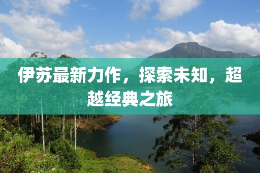 伊苏最新力作，探索未知，超越经典之旅