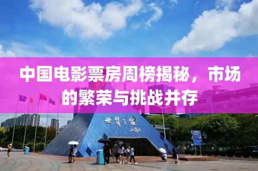中国电影票房周榜揭秘，市场的繁荣与挑战并存