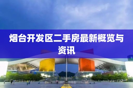 烟台开发区二手房最新概览与资讯