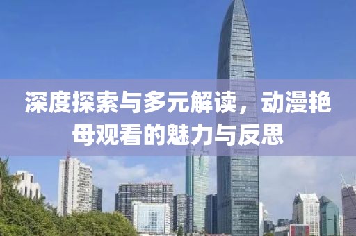 深度探索与多元解读，动漫艳母观看的魅力与反思