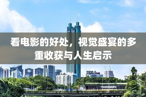看电影的好处，视觉盛宴的多重收获与人生启示
