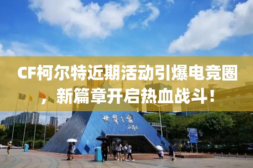 CF柯尔特近期活动引爆电竞圈，新篇章开启热血战斗！