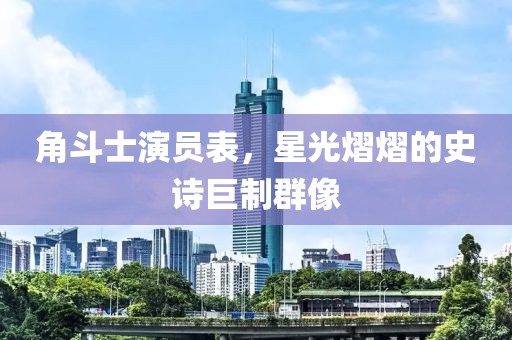 角斗士演员表，星光熠熠的史诗巨制群像