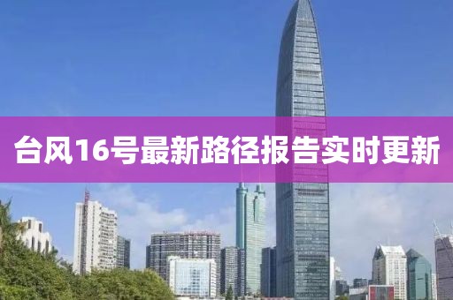 台风16号最新路径报告实时更新