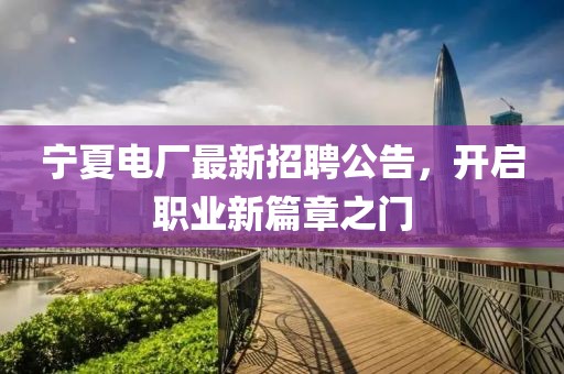 宁夏电厂最新招聘公告，开启职业新篇章之门