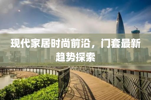 现代家居时尚前沿，门套最新趋势探索