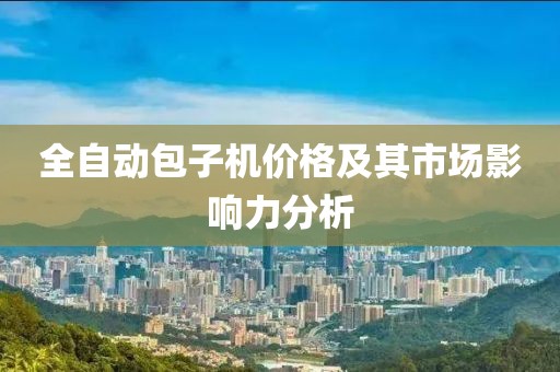 全自动包子机价格及其市场影响力分析