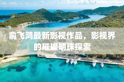 俞飞鸿最新影视作品，影视界的璀璨明珠探索