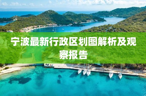 宁波最新行政区划图解析及观察报告