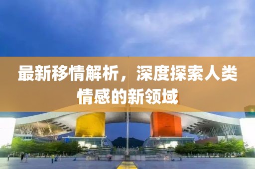 最新移情解析，深度探索人类情感的新领域