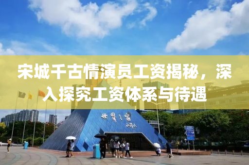 宋城千古情演员工资揭秘，深入探究工资体系与待遇