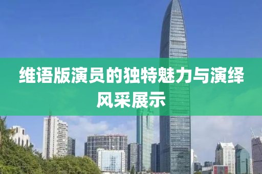 维语版演员的独特魅力与演绎风采展示