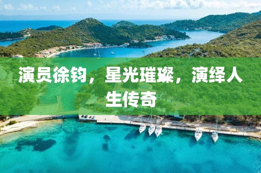 演员徐钧，星光璀璨，演绎人生传奇