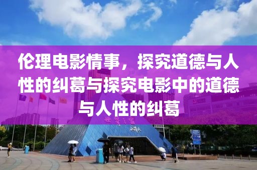 伦理电影情事，探究道德与人性的纠葛与探究电影中的道德与人性的纠葛