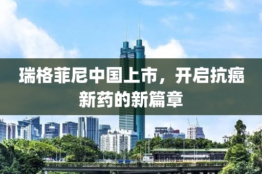 瑞格菲尼中国上市，开启抗癌新药的新篇章