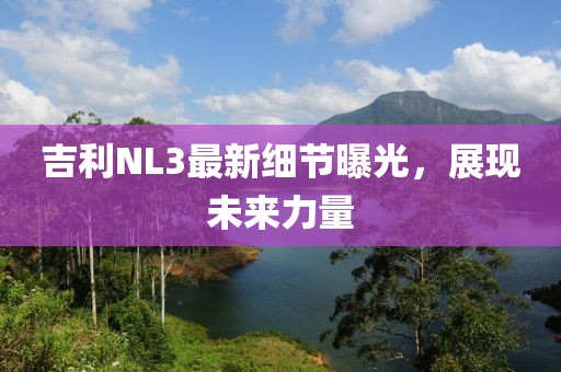 吉利NL3最新细节曝光，展现未来力量