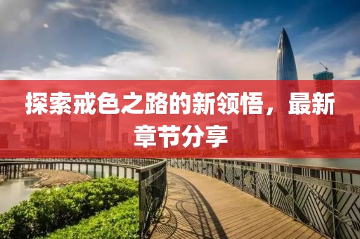 探索戒色之路的新领悟，最新章节分享