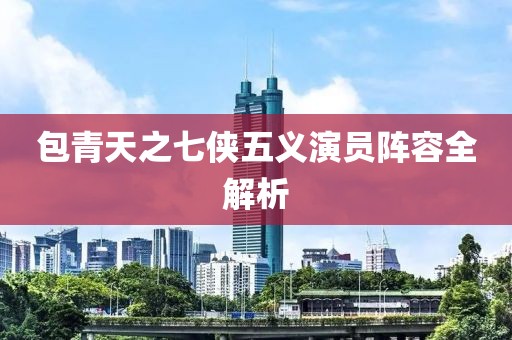 包青天之七侠五义演员阵容全解析