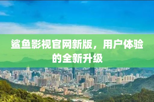 鲨鱼影视官网新版，用户体验的全新升级
