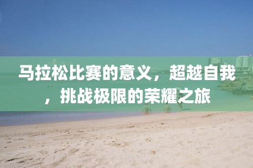 马拉松比赛的意义，超越自我，挑战极限的荣耀之旅