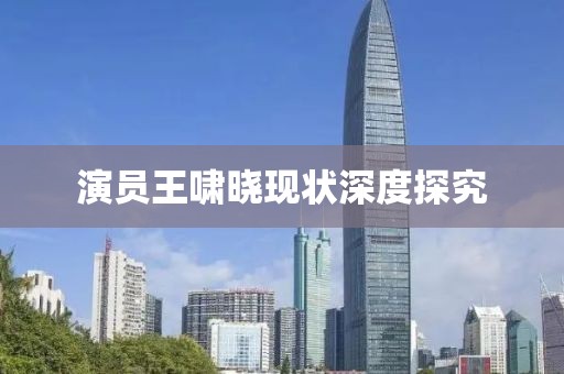 演员王啸晓现状深度探究
