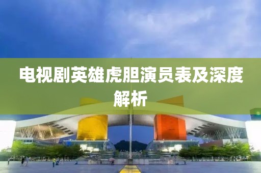 电视剧英雄虎胆演员表及深度解析