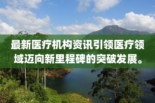 最新医疗机构资讯引领医疗领域迈向新里程碑的突破发展。