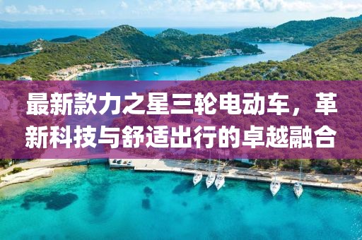最新款力之星三轮电动车，革新科技与舒适出行的卓越融合