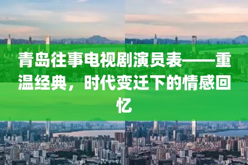 青岛往事电视剧演员表——重温经典，时代变迁下的情感回忆