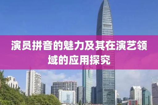 演员拼音的魅力及其在演艺领域的应用探究