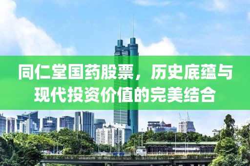 同仁堂国药股票，历史底蕴与现代投资价值的完美结合