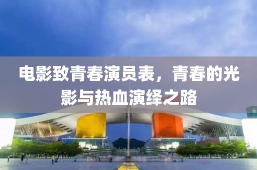 电影致青春演员表，青春的光影与热血演绎之路