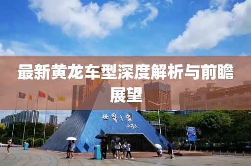 最新黄龙车型深度解析与前瞻展望
