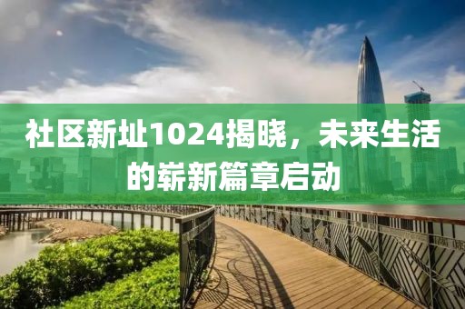 社区新址1024揭晓，未来生活的崭新篇章启动