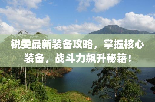 锐雯最新装备攻略，掌握核心装备，战斗力飙升秘籍！