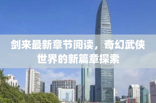 剑来最新章节阅读，奇幻武侠世界的新篇章探索