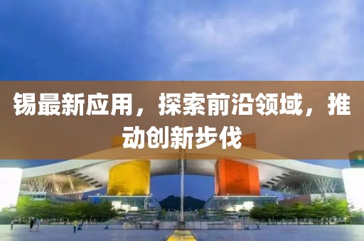 锡最新应用，探索前沿领域，推动创新步伐