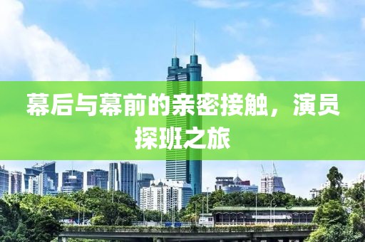 幕后与幕前的亲密接触，演员探班之旅
