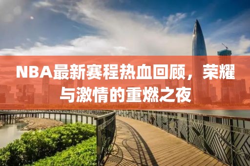 NBA最新赛程热血回顾，荣耀与激情的重燃之夜