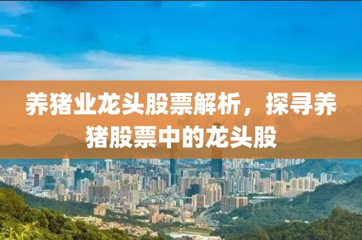 养猪业龙头股票解析，探寻养猪股票中的龙头股