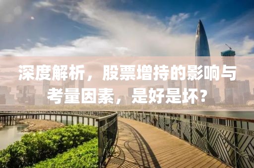 深度解析，股票增持的影响与考量因素，是好是坏？
