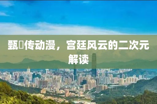 甄嬛传动漫，宫廷风云的二次元解读