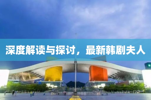 深度解读与探讨，最新韩剧夫人