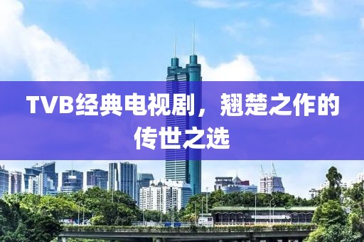 TVB经典电视剧，翘楚之作的传世之选